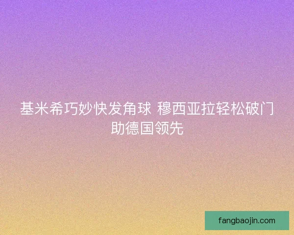 基米希巧妙快发角球 穆西亚拉轻松破门助德国领先