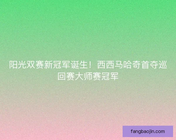 阳光双赛新冠军诞生！西西马哈奇首夺巡回赛大师赛冠军