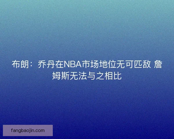 布朗：乔丹在NBA市场地位无可匹敌 詹姆斯无法与之相比