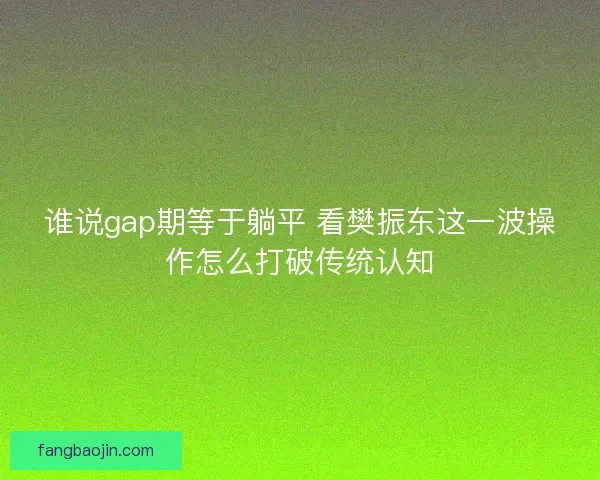 谁说gap期等于躺平 看樊振东这一波操作怎么打破传统认知