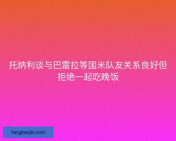 托纳利谈与巴雷拉等国米队友关系良好但拒绝一起吃晚饭