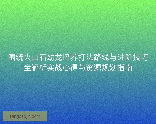 围绕火山石幼龙培养打法路线与进阶技巧全解析实战心得与资源规划指南