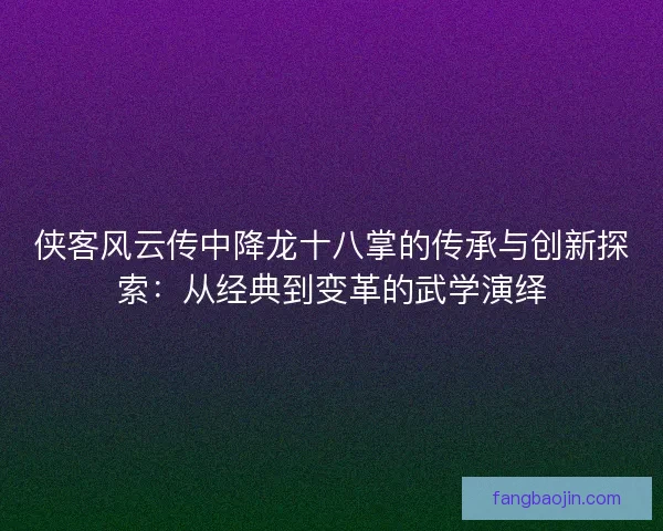 侠客风云传中降龙十八掌的传承与创新探索：从经典到变革的武学演绎