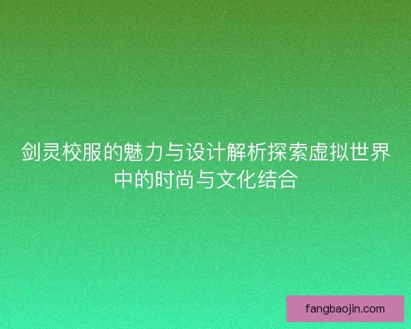 剑灵校服的魅力与设计解析探索虚拟世界中的时尚与文化结合
