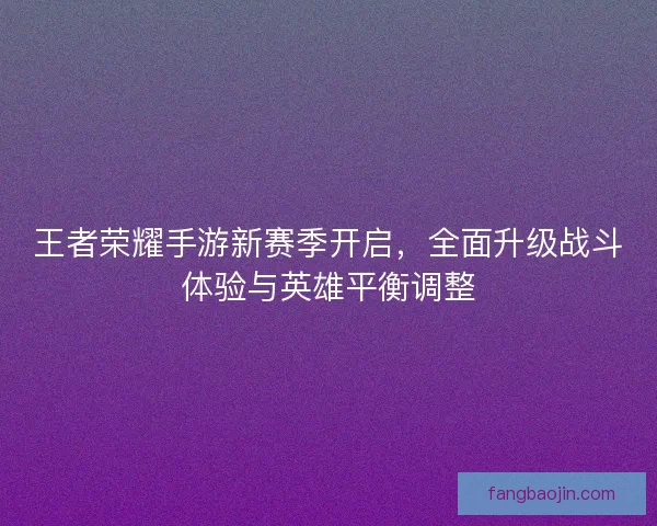 王者荣耀手游新赛季开启，全面升级战斗体验与英雄平衡调整