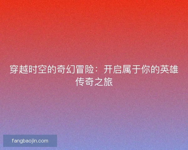 穿越时空的奇幻冒险：开启属于你的英雄传奇之旅