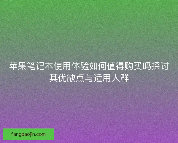 苹果笔记本使用体验如何值得购买吗探讨其优缺点与适用人群