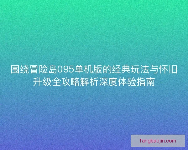 围绕冒险岛095单机版的经典玩法与怀旧升级全攻略解析深度体验指南 围绕冒险岛095单机版的经典玩法与怀旧升级全攻略解析深度体验指南