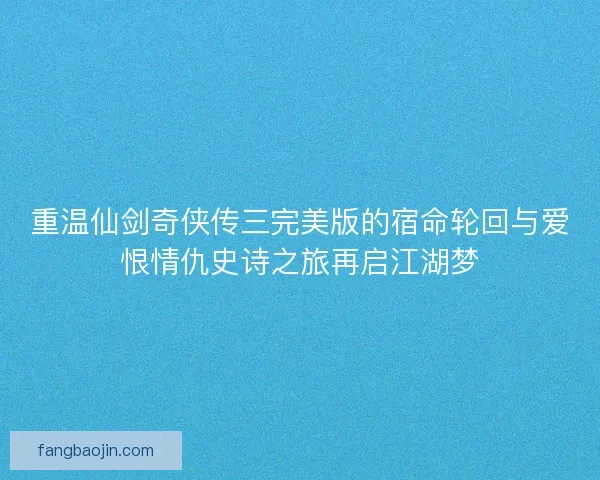 重温仙剑奇侠传三完美版的宿命轮回与爱恨情仇史诗之旅再启江湖梦