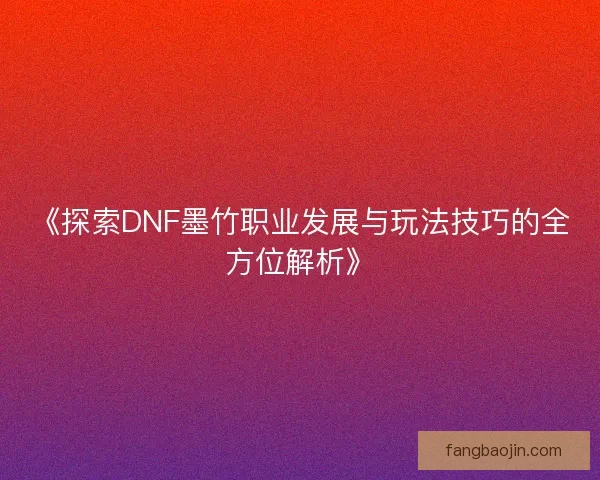 《探索DNF墨竹职业发展与玩法技巧的全方位解析》