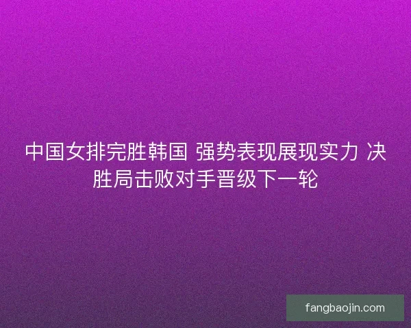 中国女排完胜韩国 强势表现展现实力 决胜局击败对手晋级下一轮 中国女排完胜韩国 强势表现展现实力 决胜局击败对手晋级下一轮
