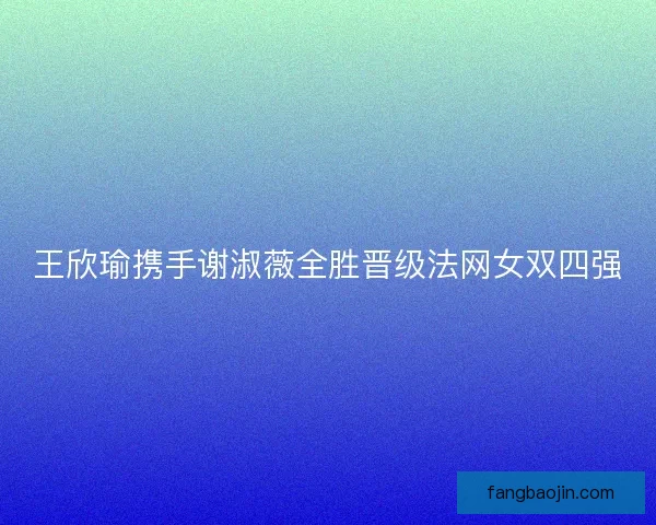 王欣瑜携手谢淑薇全胜晋级法网女双四强 王欣瑜携手谢淑薇全胜晋级法网女双四强