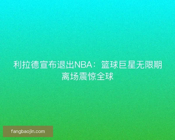 利拉德宣布退出NBA：篮球巨星无限期离场震惊全球