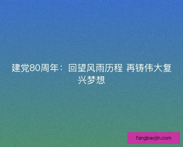 建党80周年:回望风雨历程 再铸伟大复兴梦想 建党80周年:回望风雨历程 再铸伟大复兴梦想