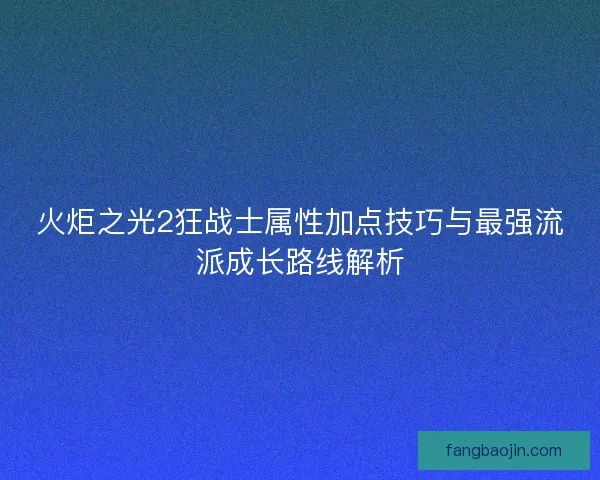 火炬之光2狂战士属性加点技巧与最强流派成长路线解析