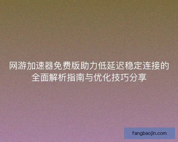 网游加速器免费版助力低延迟稳定连接的全面解析指南与优化技巧分享