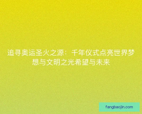 追寻奥运圣火之源：千年仪式点亮世界梦想与文明之光希望与未来