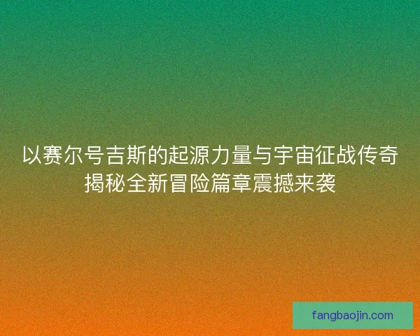 以赛尔号吉斯的起源力量与宇宙征战传奇揭秘全新冒险篇章震撼来袭