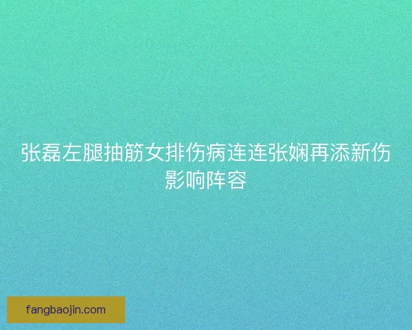 张磊左腿抽筋女排伤病连连张娴再添新伤影响阵容
