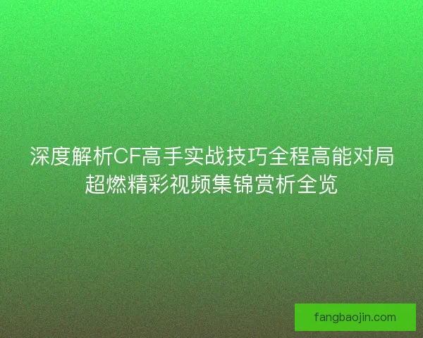 深度解析CF高手实战技巧全程高能对局超燃精彩视频集锦赏析全览 深度解析CF高手实战技巧全程高能对局超燃精彩视频集锦赏析全览