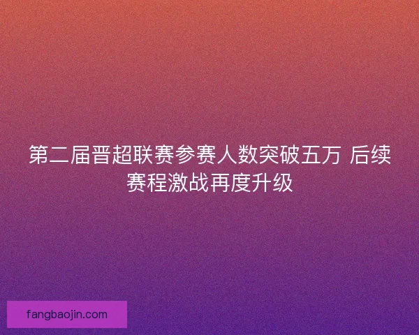 第二届晋超联赛参赛人数突破五万 后续赛程激战再度升级 第二届晋超联赛参赛人数突破五万 后续赛程激战再度升级