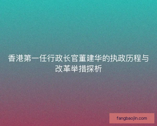 香港第一任行政长官董建华的执政历程与改革举措探析