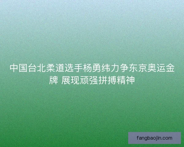 中国台北柔道选手杨勇纬力争东京奥运金牌 展现顽强拼搏精神