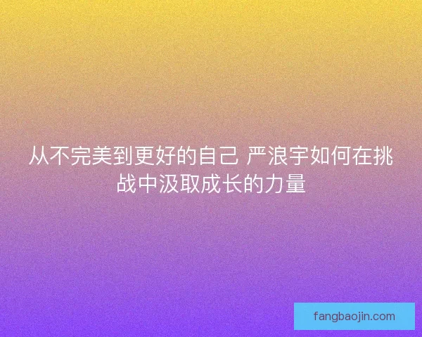 从不完美到更好的自己 严浪宇如何在挑战中汲取成长的力量