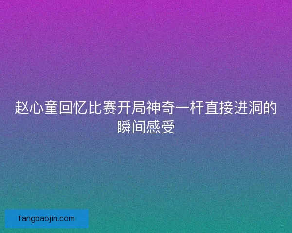 赵心童回忆比赛开局神奇一杆直接进洞的瞬间感受