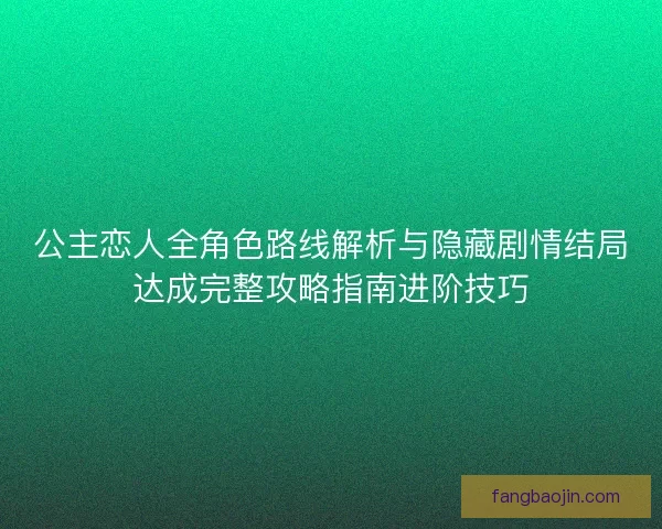公主恋人全角色路线解析与隐藏剧情结局达成完整攻略指南进阶技巧