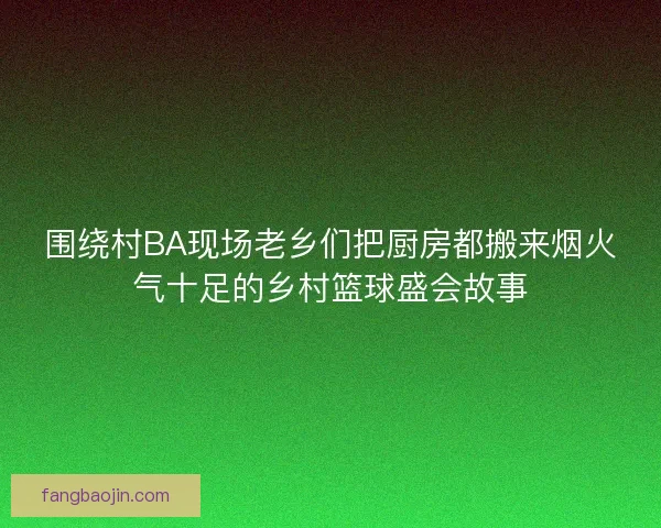 围绕村BA现场老乡们把厨房都搬来烟火气十足的乡村篮球盛会故事