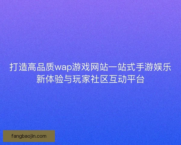 打造高品质wap游戏网站一站式手游娱乐新体验与玩家社区互动平台