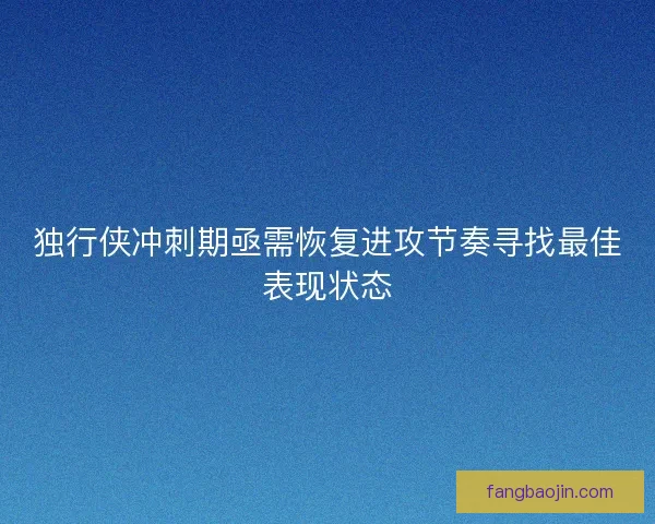 独行侠冲刺期亟需恢复进攻节奏寻找最佳表现状态