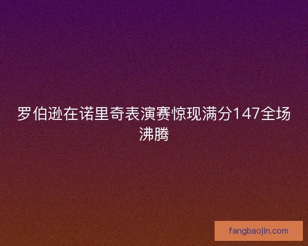 罗伯逊在诺里奇表演赛惊现满分147全场沸腾