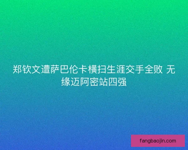 郑钦文遭萨巴伦卡横扫生涯交手全败 无缘迈阿密站四强 郑钦文遭萨巴伦卡横扫生涯交手全败 无缘迈阿密站四强