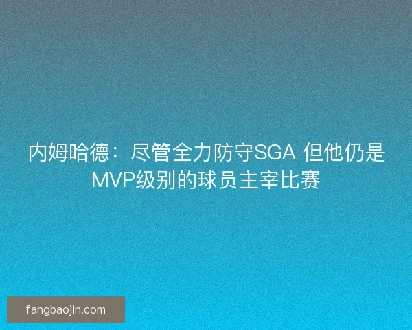 内姆哈德:尽管全力防守SGA 但他仍是MVP级别的球员主宰比赛 内姆哈德:尽管全力防守SGA 但他仍是MVP级别的球员主宰比赛