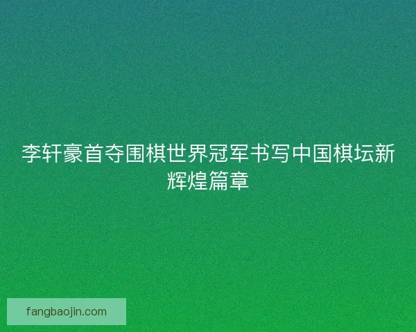 李轩豪首夺围棋世界冠军书写中国棋坛新辉煌篇章 李轩豪首夺围棋世界冠军书写中国棋坛新辉煌篇章