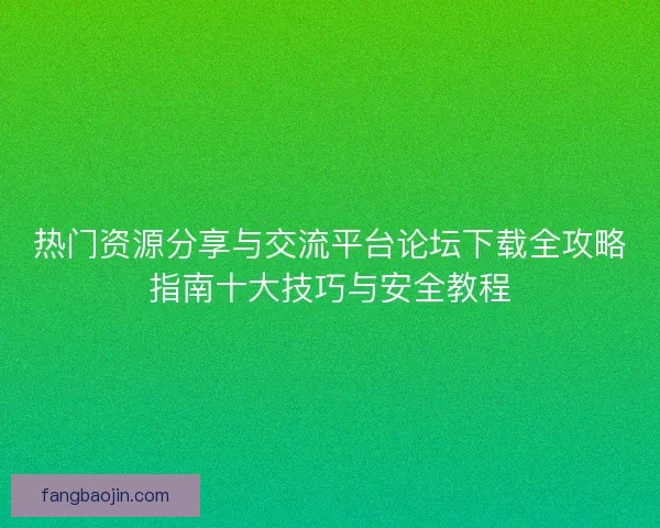 热门资源分享与交流平台论坛下载全攻略指南十大技巧与安全教程