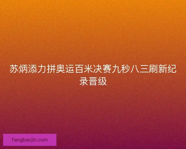 苏炳添力拼奥运百米决赛九秒八三刷新纪录晋级