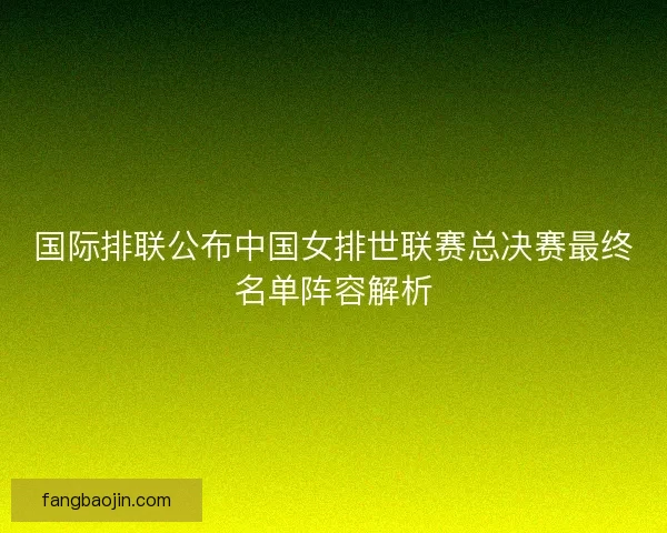 国际排联公布中国女排世联赛总决赛最终名单阵容解析