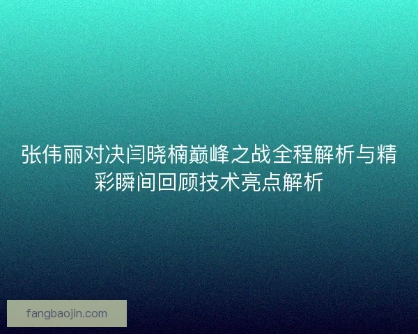 张伟丽对决闫晓楠巅峰之战全程解析与精彩瞬间回顾技术亮点解析