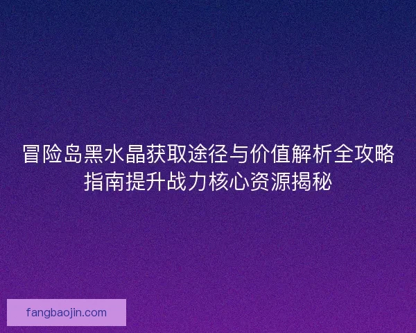 冒险岛黑水晶获取途径与价值解析全攻略指南提升战力核心资源揭秘