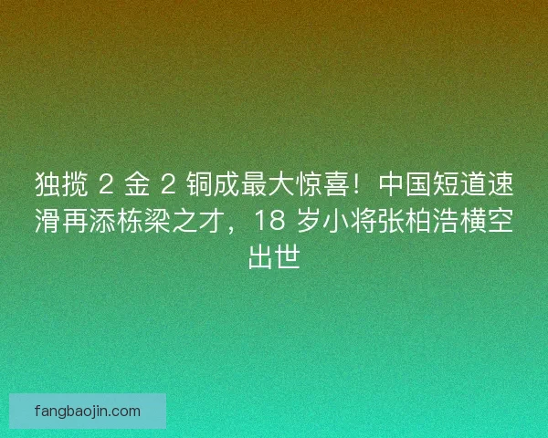独揽 2 金 2 铜成最大惊喜！中国短道速滑再添栋梁之才，18 岁小将张柏浩横空出世