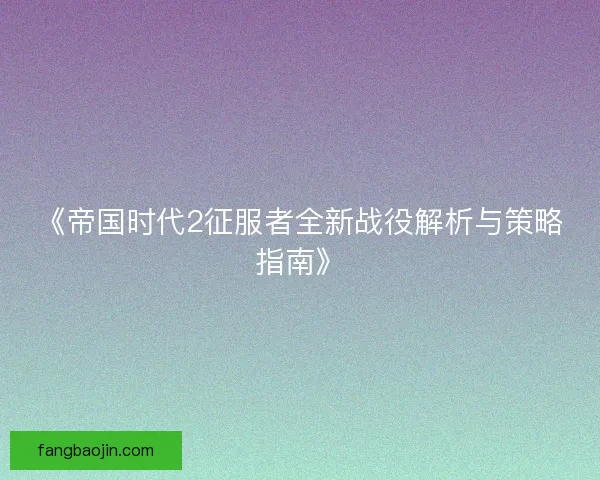 《帝国时代2征服者全新战役解析与策略指南》