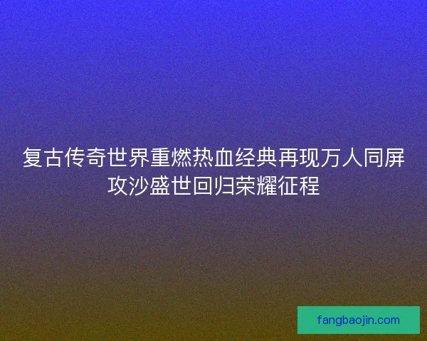 复古传奇世界重燃热血经典再现万人同屏攻沙盛世回归荣耀征程